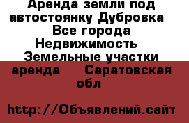 Аренда земли под автостоянку Дубровка - Все города Недвижимость » Земельные участки аренда   . Саратовская обл.